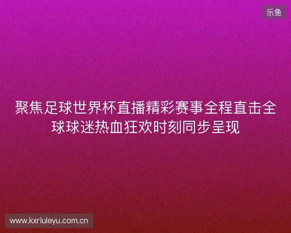 聚焦足球世界杯直播精彩赛事全程直击全球球迷热血狂欢时刻同步呈现
